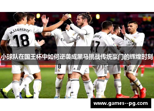 小球队在国王杯中如何逆袭成黑马挑战传统豪门的辉煌时刻