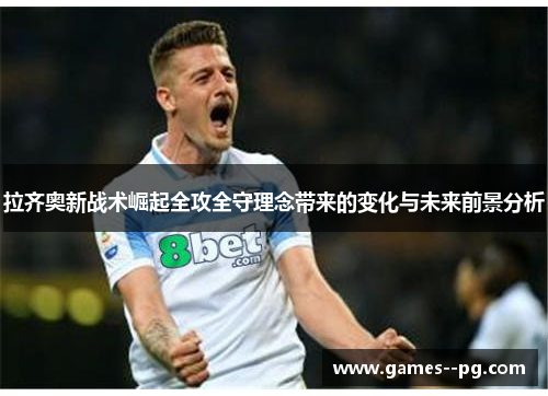 拉齐奥新战术崛起全攻全守理念带来的变化与未来前景分析 拉齐奥新战术崛起全攻全守理念带来的变化与未来前景分析