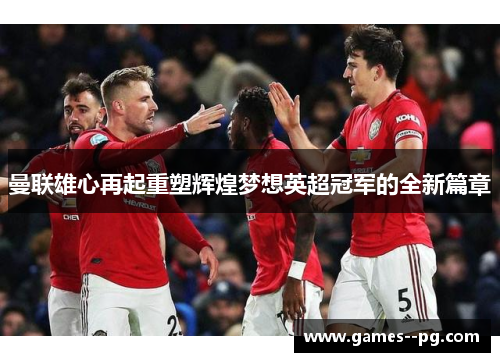 曼联雄心再起重塑辉煌梦想英超冠军的全新篇章