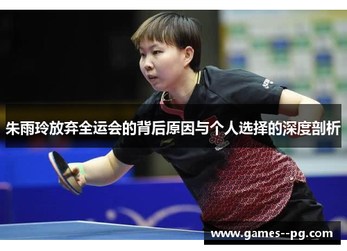 朱雨玲放弃全运会的背后原因与个人选择的深度剖析