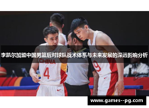李凯尔加盟中国男篮后对球队战术体系与未来发展的深远影响分析