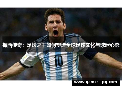 梅西传奇：足坛之王如何塑造全球足球文化与球迷心态