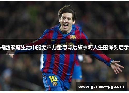 梅西家庭生活中的无声力量与背后故事对人生的深刻启示