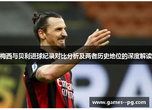 梅西与贝利进球纪录对比分析及两者历史地位的深度解读 梅西与贝利进球纪录对比分析及两者历史地位的深度解读