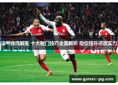 法甲锋线解密 十大射门技巧全面解析 助你提升进攻实力 法甲锋线解密 十大射门技巧全面解析 助你提升进攻实力