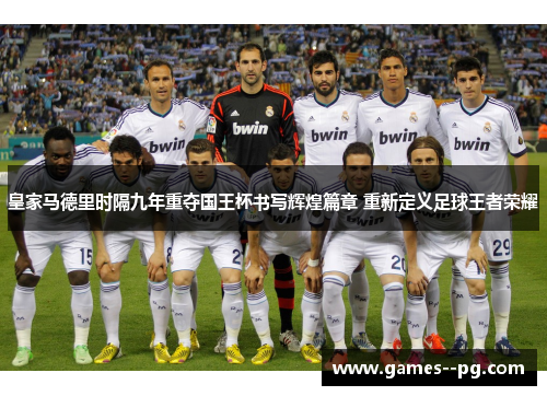 皇家马德里时隔九年重夺国王杯书写辉煌篇章 重新定义足球王者荣耀 皇家马德里时隔九年重夺国王杯书写辉煌篇章 重新定义足球王者荣耀
