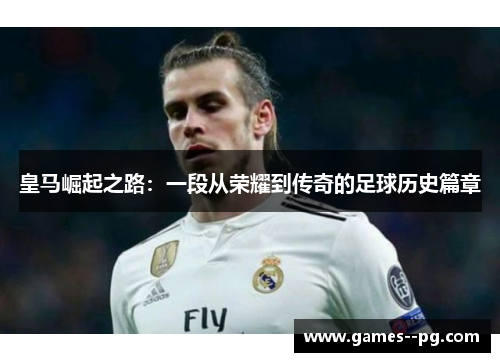 皇马崛起之路:一段从荣耀到传奇的足球历史篇章 皇马崛起之路:一段从荣耀到传奇的足球历史篇章