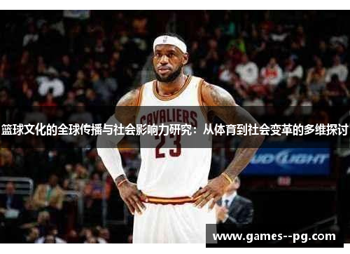 篮球文化的全球传播与社会影响力研究:从体育到社会变革的多维探讨 篮球文化的全球传播与社会影响力研究:从体育到社会变革的多维探讨