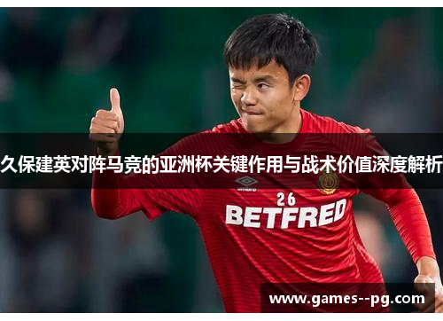 久保建英对阵马竞的亚洲杯关键作用与战术价值深度解析 久保建英对阵马竞的亚洲杯关键作用与战术价值深度解析