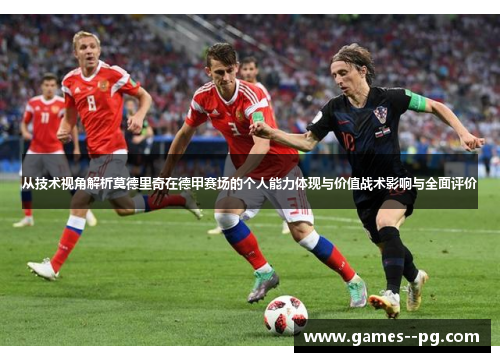 从技术视角解析莫德里奇在德甲赛场的个人能力体现与价值战术影响与全面评价 从技术视角解析莫德里奇在德甲赛场的个人能力体现与价值战术影响与全面评价