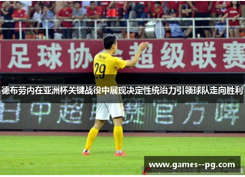 德布劳内在亚洲杯关键战役中展现决定性统治力引领球队走向胜利