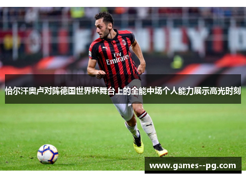 恰尔汗奥卢对阵德国世界杯舞台上的全能中场个人能力展示高光时刻