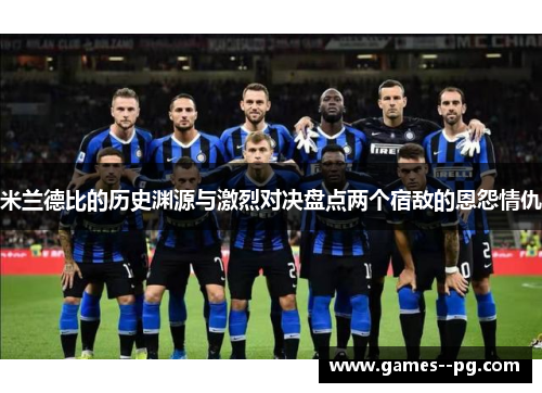 米兰德比的历史渊源与激烈对决盘点两个宿敌的恩怨情仇