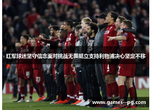 红军球迷坚守信念面对挑战无畏挺立支持利物浦决心坚定不移 红军球迷坚守信念面对挑战无畏挺立支持利物浦决心坚定不移