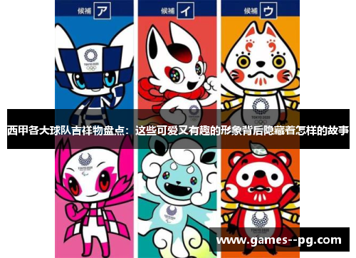西甲各大球队吉祥物盘点：这些可爱又有趣的形象背后隐藏着怎样的故事