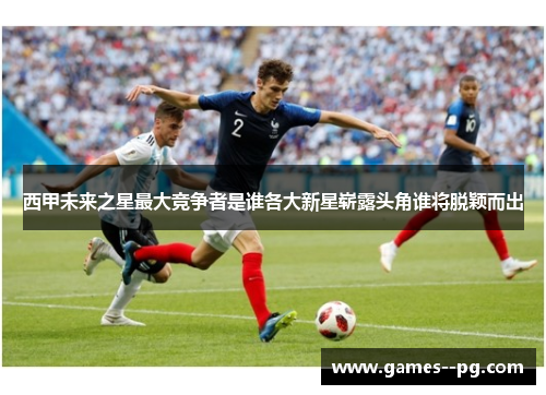 西甲未来之星最大竞争者是谁各大新星崭露头角谁将脱颖而出 西甲未来之星最大竞争者是谁各大新星崭露头角谁将脱颖而出