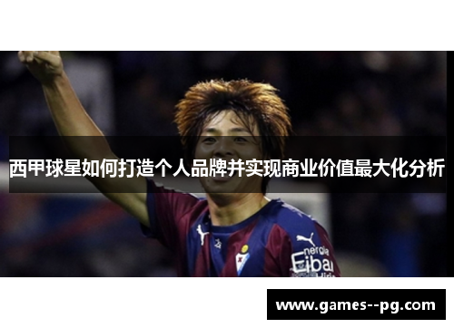 西甲球星如何打造个人品牌并实现商业价值最大化分析 西甲球星如何打造个人品牌并实现商业价值最大化分析