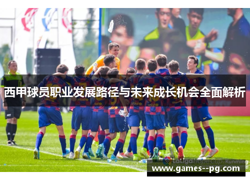 西甲球员职业发展路径与未来成长机会全面解析 西甲球员职业发展路径与未来成长机会全面解析