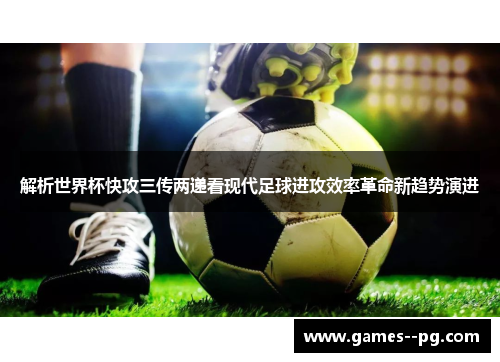 解析世界杯快攻三传两递看现代足球进攻效率革命新趋势演进 解析世界杯快攻三传两递看现代足球进攻效率革命新趋势演进