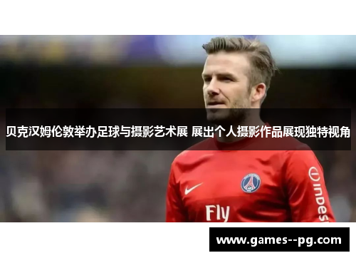 贝克汉姆伦敦举办足球与摄影艺术展 展出个人摄影作品展现独特视角 贝克汉姆伦敦举办足球与摄影艺术展 展出个人摄影作品展现独特视角