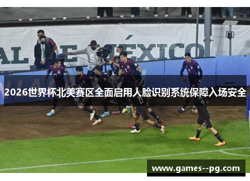 2026世界杯北美赛区全面启用人脸识别系统保障入场安全