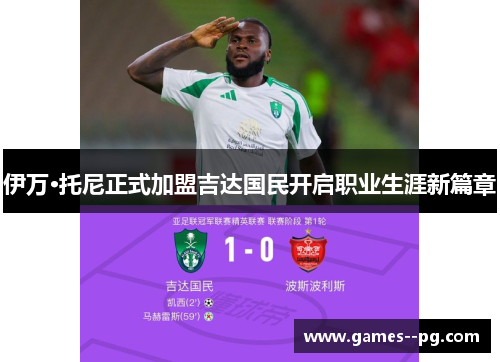 伊万·托尼正式加盟吉达国民开启职业生涯新篇章 伊万·托尼正式加盟吉达国民开启职业生涯新篇章