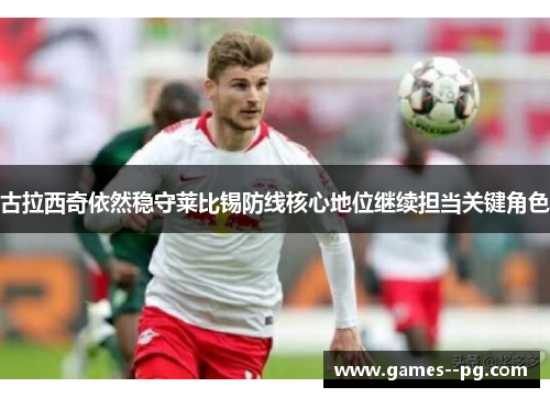 古拉西奇依然稳守莱比锡防线核心地位继续担当关键角色 古拉西奇依然稳守莱比锡防线核心地位继续担当关键角色
