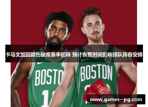 卡马文加因膝伤缺席赛季初段 预计恢复时间影响球队阵容安排 卡马文加因膝伤缺席赛季初段 预计恢复时间影响球队阵容安排