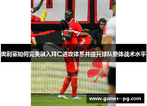 奥利塞如何完美融入拜仁进攻体系并提升球队整体战术水平 奥利塞如何完美融入拜仁进攻体系并提升球队整体战术水平