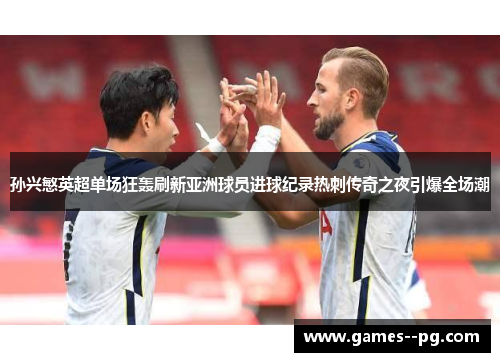 孙兴慜英超单场狂轰刷新亚洲球员进球纪录热刺传奇之夜引爆全场潮 孙兴慜英超单场狂轰刷新亚洲球员进球纪录热刺传奇之夜引爆全场潮