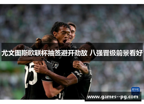 尤文图斯欧联杯抽签避开劲敌 八强晋级前景看好 尤文图斯欧联杯抽签避开劲敌 八强晋级前景看好