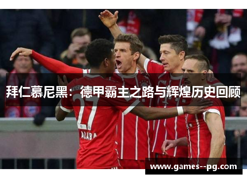 拜仁慕尼黑:德甲霸主之路与辉煌历史回顾 拜仁慕尼黑:德甲霸主之路与辉煌历史回顾