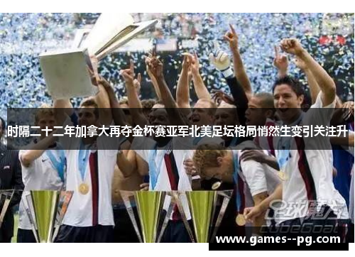 时隔二十二年加拿大再夺金杯赛亚军北美足坛格局悄然生变引关注升