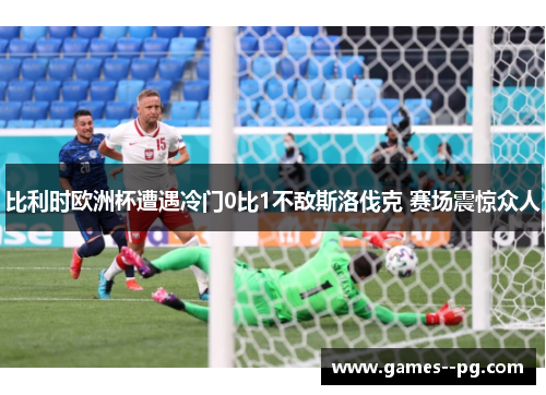 比利时欧洲杯遭遇冷门0比1不敌斯洛伐克 赛场震惊众人