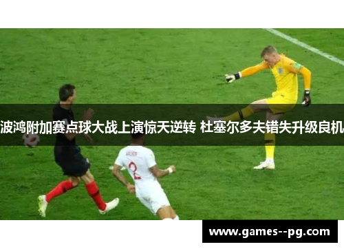 波鸿附加赛点球大战上演惊天逆转 杜塞尔多夫错失升级良机 波鸿附加赛点球大战上演惊天逆转 杜塞尔多夫错失升级良机