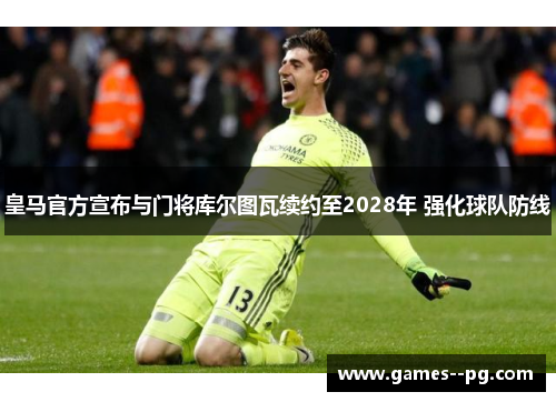 皇马官方宣布与门将库尔图瓦续约至2028年 强化球队防线