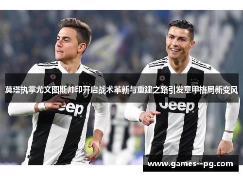 莫塔执掌尤文图斯帅印开启战术革新与重建之路引发意甲格局新变风