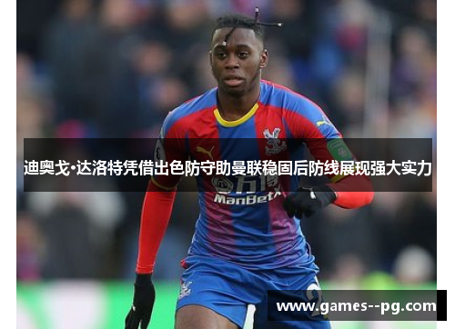 迪奥戈·达洛特凭借出色防守助曼联稳固后防线展现强大实力