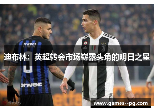 迪布林：英超转会市场崭露头角的明日之星