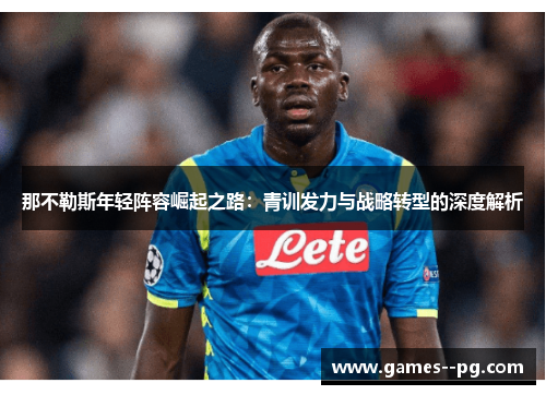 那不勒斯年轻阵容崛起之路：青训发力与战略转型的深度解析