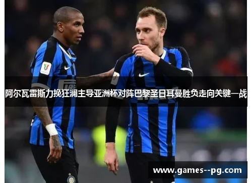 阿尔瓦雷斯力挽狂澜主导亚洲杯对阵巴黎圣日耳曼胜负走向关键一战