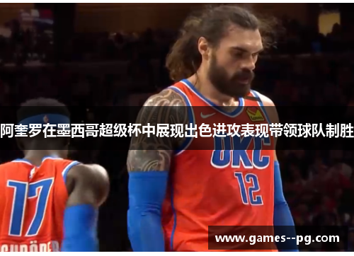 阿奎罗在墨西哥超级杯中展现出色进攻表现带领球队制胜