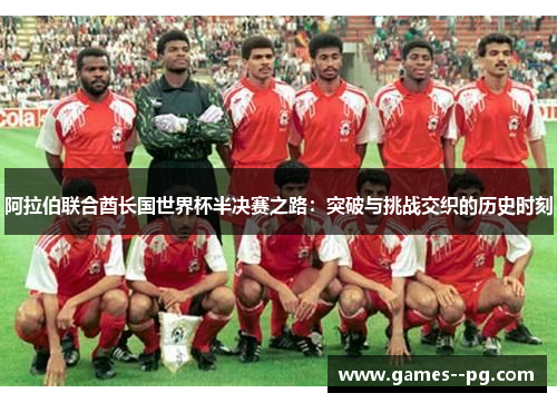 阿拉伯联合酋长国世界杯半决赛之路：突破与挑战交织的历史时刻