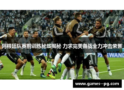 阿根廷队赛前训练秘笈揭秘 力求完美备战全力冲击荣誉