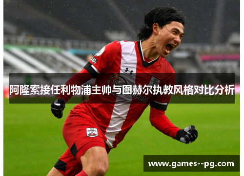 阿隆索接任利物浦主帅与图赫尔执教风格对比分析