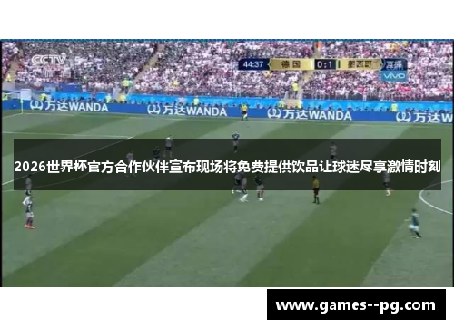2026世界杯官方合作伙伴宣布现场将免费提供饮品让球迷尽享激情时刻
