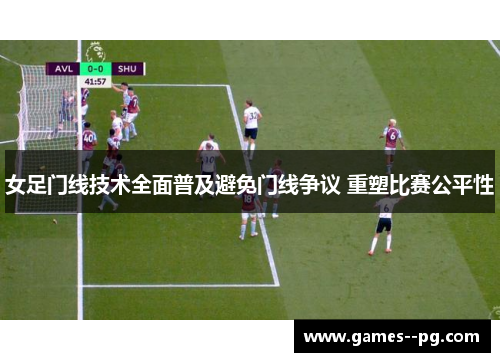 女足门线技术全面普及避免门线争议 重塑比赛公平性 女足门线技术全面普及避免门线争议 重塑比赛公平性