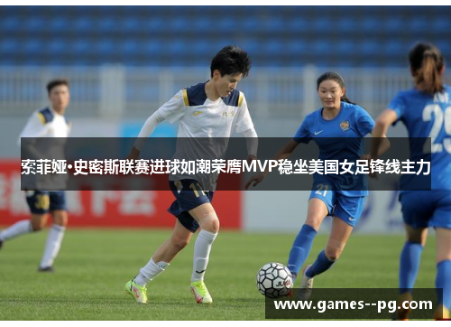 索菲娅·史密斯联赛进球如潮荣膺MVP稳坐美国女足锋线主力 索菲娅·史密斯联赛进球如潮荣膺MVP稳坐美国女足锋线主力