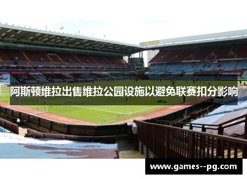 阿斯顿维拉出售维拉公园设施以避免联赛扣分影响 阿斯顿维拉出售维拉公园设施以避免联赛扣分影响