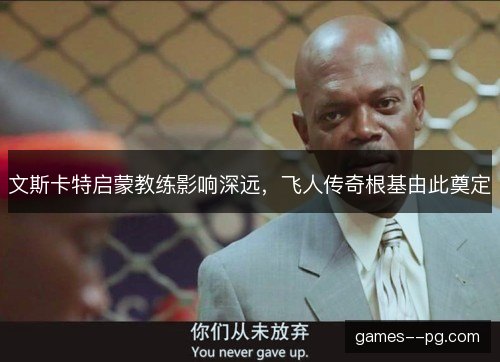 文斯卡特启蒙教练影响深远，飞人传奇根基由此奠定